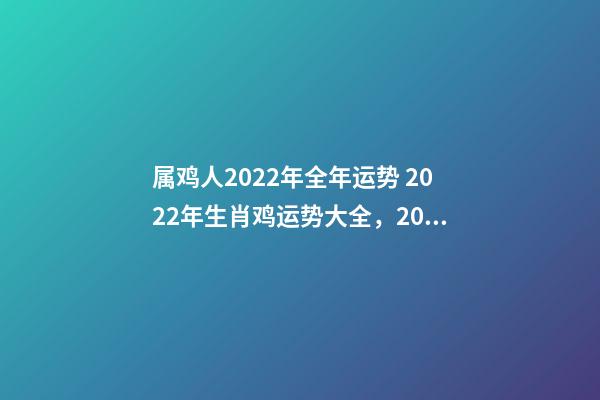 属鸡人2022年全年运势 2022年生肖鸡运势大全，2022年属鸡人的全年运势-第1张-观点-玄机派